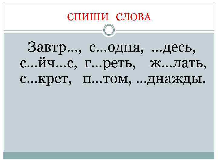 СПИШИ СЛОВА Завтр…, с…одня, …десь, с…йч…с, г…реть, ж…лать, с…крет, п…том, …днажды. 