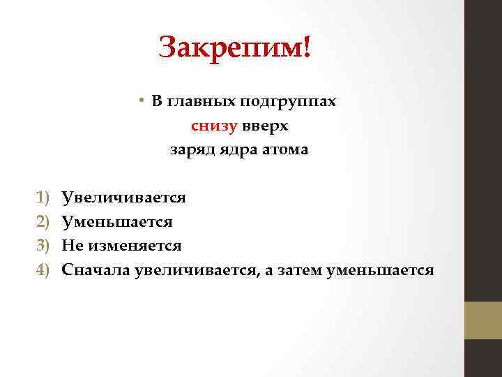 Закрепим! • В главных подгруппах снизу вверх заряд ядра атома 1) 2) 3) 4)