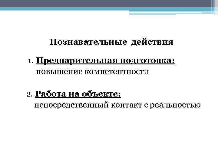 Познавательные действия 1. Предварительная подготовка: повышение компетентности 2. Работа на объекте: непосредственный контакт с