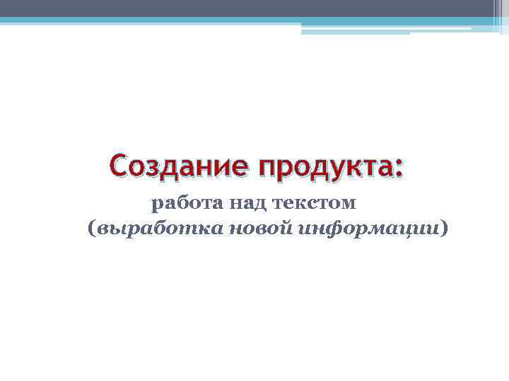 Создание продукта: работа над текстом (выработка новой информации) 