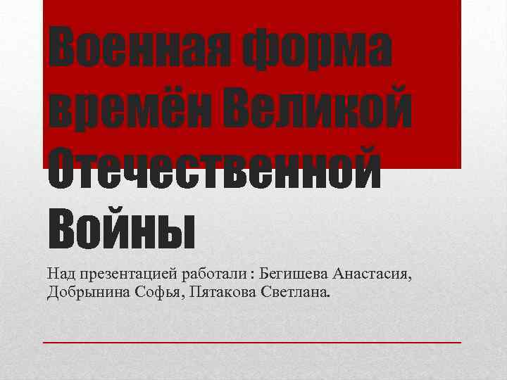 Военная форма времён Великой Отечественной Войны Над презентацией работали : Бегишева Анастасия, Добрынина Софья,