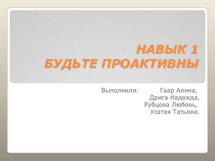 НАВЫК 1 БУДЬТЕ ПРОАКТИВНЫ Выполнили: Гаар Алина, Дрига Надежда, Рубцова Любовь, Усатая Татьяна. 