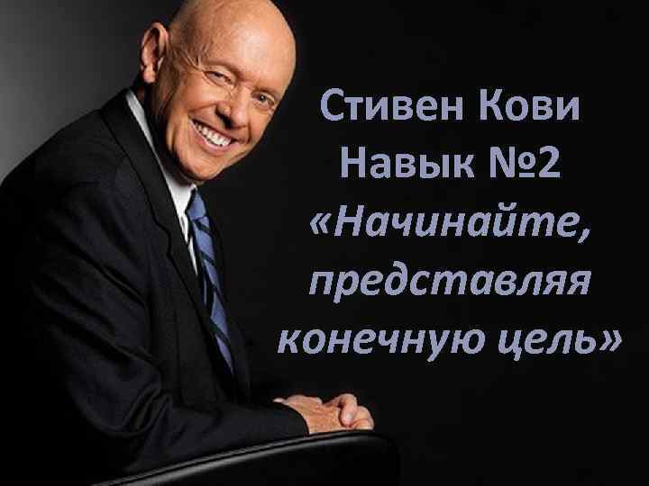 Стивен Кови Навык № 2 «Начинайте, представляя конечную цель» 