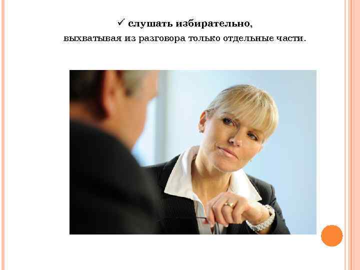 ü слушать избирательно, выхватывая из разговора только отдельные части. 