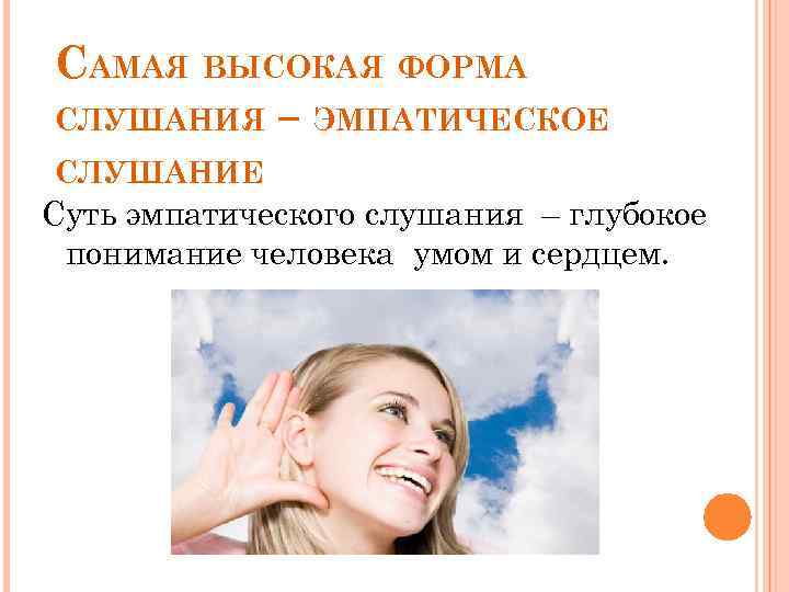 САМАЯ ВЫСОКАЯ ФОРМА СЛУШАНИЯ – ЭМПАТИЧЕСКОЕ СЛУШАНИЕ Суть эмпатического слушания – глубокое понимание человека