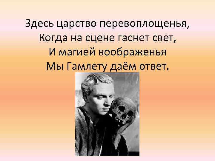 Здесь царство перевоплощенья, Когда на сцене гаснет свет, И магией воображенья Мы Гамлету даём