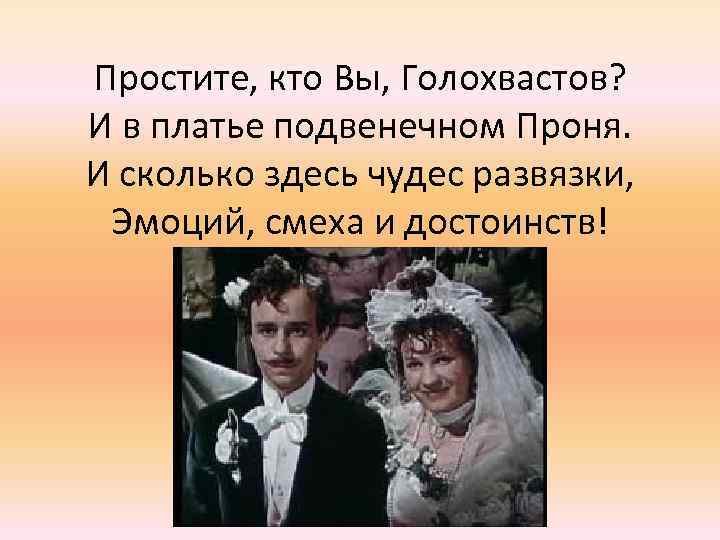 Простите, кто Вы, Голохвастов? И в платье подвенечном Проня. И сколько здесь чудес развязки,