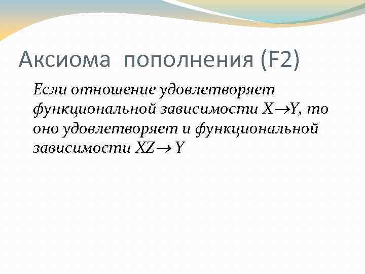 Аксиома пополнения (F 2) Если отношение удовлетворяет функциональной зависимости X Y, то оно удовлетворяет