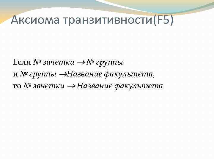 Аксиома транзитивности(F 5) Если № зачетки № группы и № группы Название факультета, то