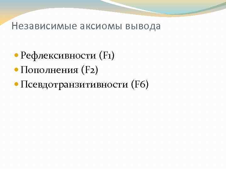 Независимые аксиомы вывода Рефлексивности (F 1) Пополнения (F 2) Псевдотранзитивности (F 6) 