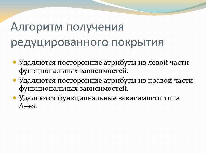 Алгоритм получения редуцированного покрытия Удаляются посторонние атрибуты из левой части функциональных зависимостей. Удаляются посторонние