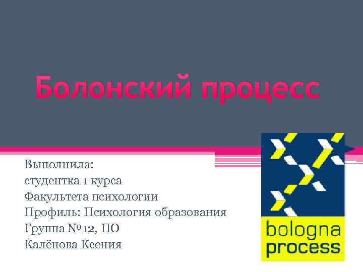 Болонский процесс Выполнила: студентка 1 курса Факультета психологии Профиль: Психология образования Группа № 12,