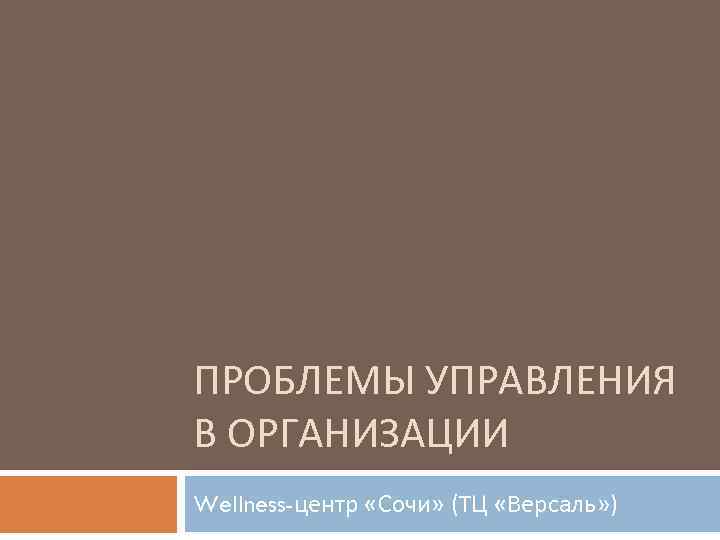 ПРОБЛЕМЫ УПРАВЛЕНИЯ В ОРГАНИЗАЦИИ Wellness-центр «Сочи» (ТЦ «Версаль» ) 