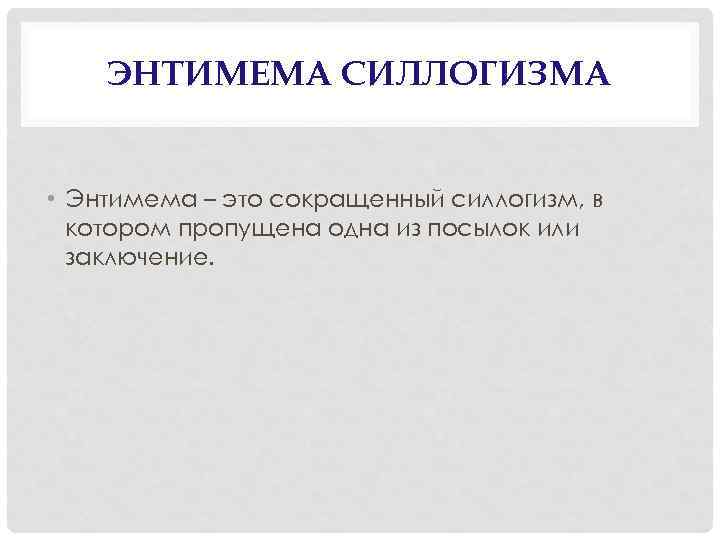 ЭНТИМЕМА СИЛЛОГИЗМА • Энтимема – это сокращенный силлогизм, в котором пропущена одна из посылок