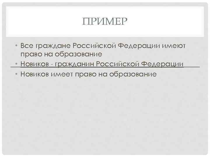 ПРИМЕР • Все граждане Российской Федерации имеют право на образование • Новиков - гражданин