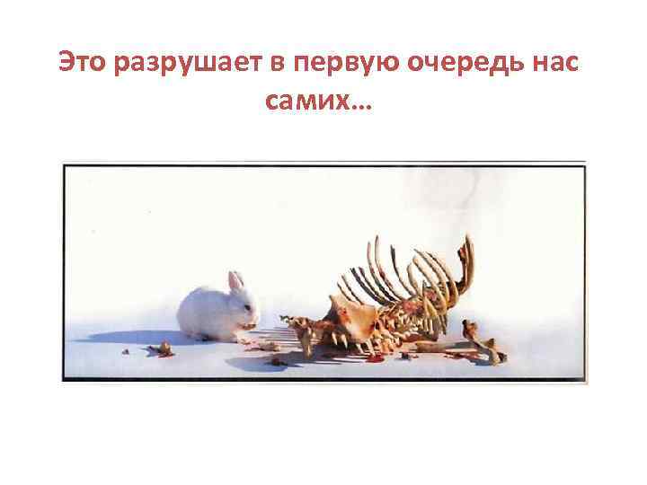 Это разрушает в первую очередь нас самих… 