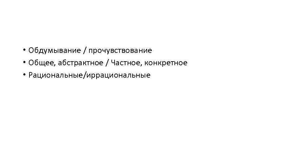  • Обдумывание / прочувствование • Общее, абстрактное / Частное, конкретное • Рациональные/иррациональные 