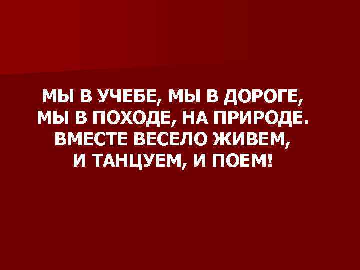 МЫ В УЧЕБЕ, МЫ В ДОРОГЕ, МЫ В ПОХОДЕ, НА ПРИРОДЕ. ВМЕСТЕ ВЕСЕЛО ЖИВЕМ,