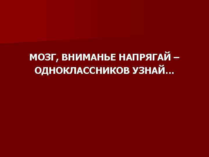 МОЗГ, ВНИМАНЬЕ НАПРЯГАЙ – ОДНОКЛАССНИКОВ УЗНАЙ… 