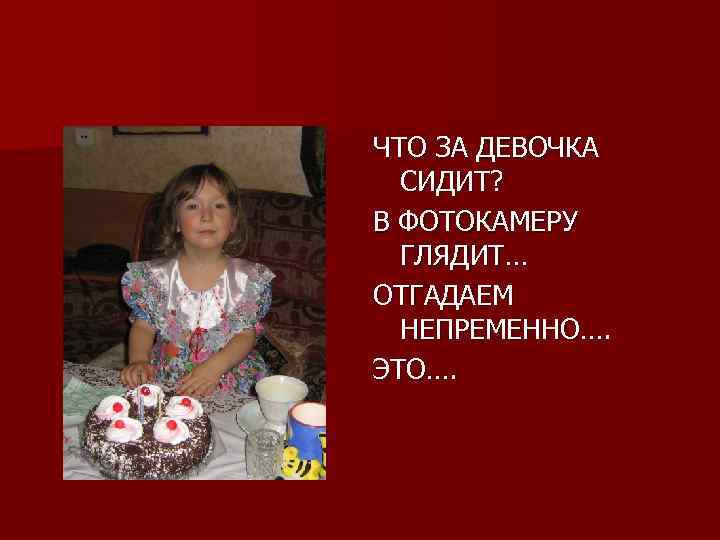 ЧТО ЗА ДЕВОЧКА СИДИТ? В ФОТОКАМЕРУ ГЛЯДИТ… ОТГАДАЕМ НЕПРЕМЕННО…. ЭТО…. 