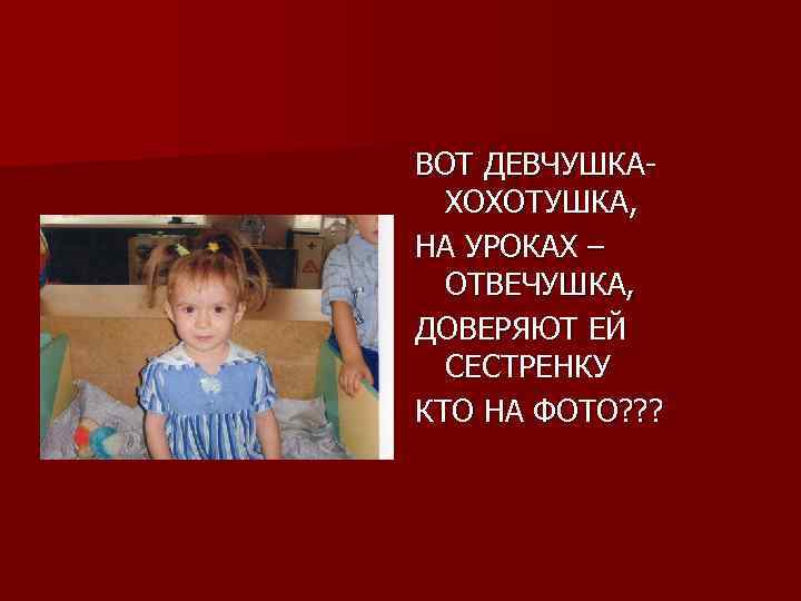 ВОТ ДЕВЧУШКАХОХОТУШКА, НА УРОКАХ – ОТВЕЧУШКА, ДОВЕРЯЮТ ЕЙ СЕСТРЕНКУ КТО НА ФОТО? ? ?