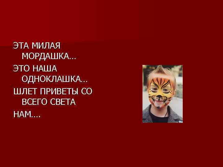 ЭТА МИЛАЯ МОРДАШКА… ЭТО НАША ОДНОКЛАШКА… ШЛЕТ ПРИВЕТЫ СО ВСЕГО СВЕТА НАМ…. 