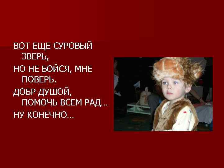 ВОТ ЕЩЕ СУРОВЫЙ ЗВЕРЬ, НО НЕ БОЙСЯ, МНЕ ПОВЕРЬ. ДОБР ДУШОЙ, ПОМОЧЬ ВСЕМ РАД…