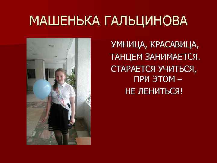 МАШЕНЬКА ГАЛЬЦИНОВА УМНИЦА, КРАСАВИЦА, ТАНЦЕМ ЗАНИМАЕТСЯ. СТАРАЕТСЯ УЧИТЬСЯ, ПРИ ЭТОМ – НЕ ЛЕНИТЬСЯ! 