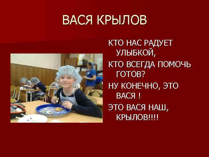 ВАСЯ КРЫЛОВ КТО НАС РАДУЕТ УЛЫБКОЙ, КТО ВСЕГДА ПОМОЧЬ ГОТОВ? НУ КОНЕЧНО, ЭТО ВАСЯ