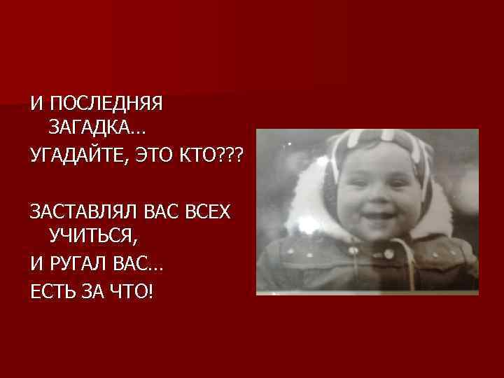 И ПОСЛЕДНЯЯ ЗАГАДКА… УГАДАЙТЕ, ЭТО КТО? ? ? ЗАСТАВЛЯЛ ВАС ВСЕХ УЧИТЬСЯ, И РУГАЛ