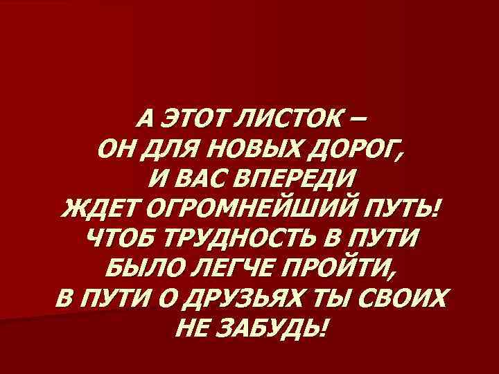 А ЭТОТ ЛИСТОК – ОН ДЛЯ НОВЫХ ДОРОГ, И ВАС ВПЕРЕДИ ЖДЕТ ОГРОМНЕЙШИЙ ПУТЬ!