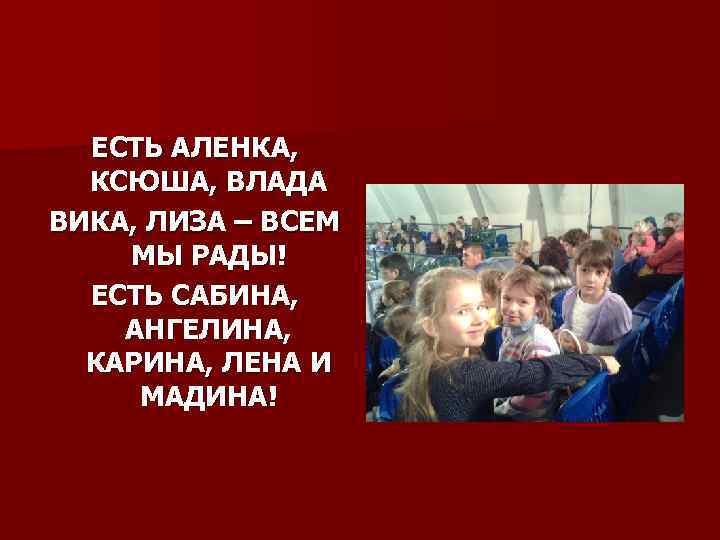 ЕСТЬ АЛЕНКА, КСЮША, ВЛАДА ВИКА, ЛИЗА – ВСЕМ МЫ РАДЫ! ЕСТЬ САБИНА, АНГЕЛИНА, КАРИНА,