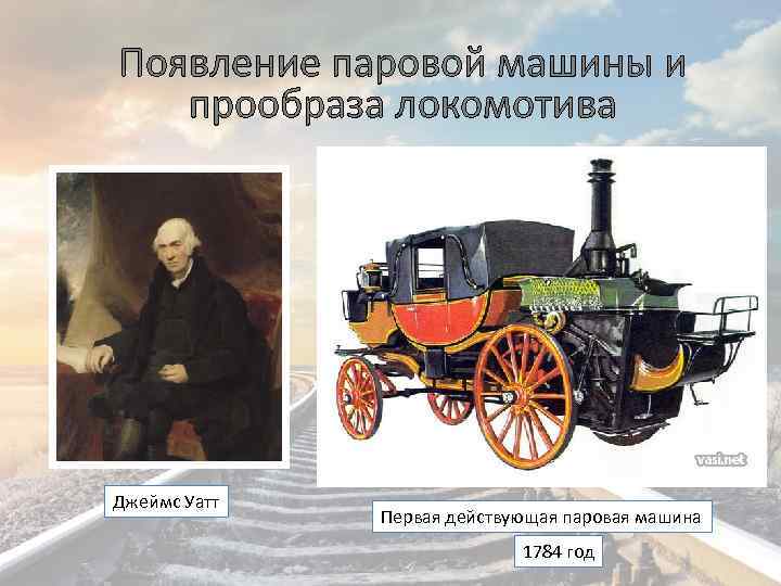 Появление паровой машины и прообраза локомотива Джеймс Уатт Первая действующая паровая машина 1784 год