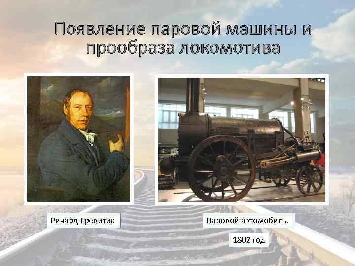 Появление паровой машины и прообраза локомотива Ричард Тревитик Паровой автомобиль. 1802 год 