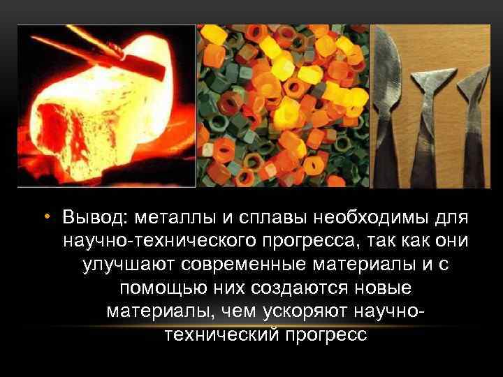  • Вывод: металлы и сплавы необходимы для научно-технического прогресса, так как они улучшают
