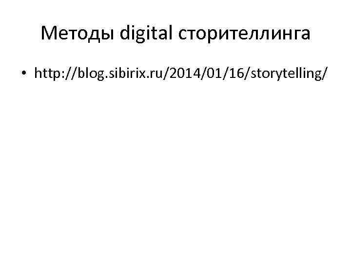Методы digital сторителлинга • http: //blog. sibirix. ru/2014/01/16/storytelling/ 
