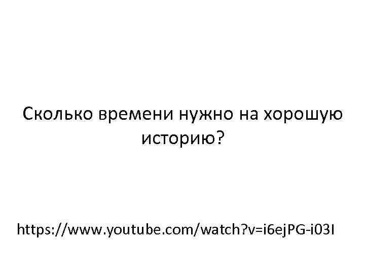 Сколько времени нужно на хорошую историю? https: //www. youtube. com/watch? v=i 6 ej. PG-i