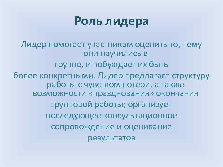 Роль лидера Лидер помогает участникам оценить то, чему они научились в группе, и побуждает