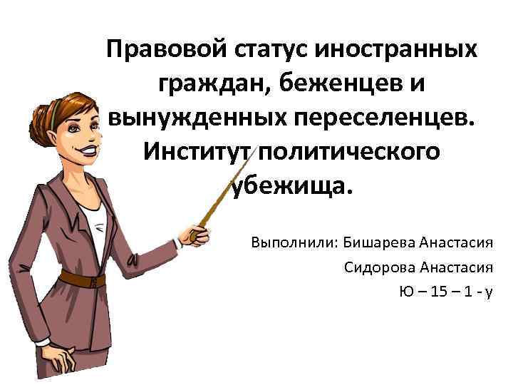 Правовой статус иностранных граждан, беженцев и вынужденных переселенцев. Институт политического убежища. Выполнили: Бишарева Анастасия