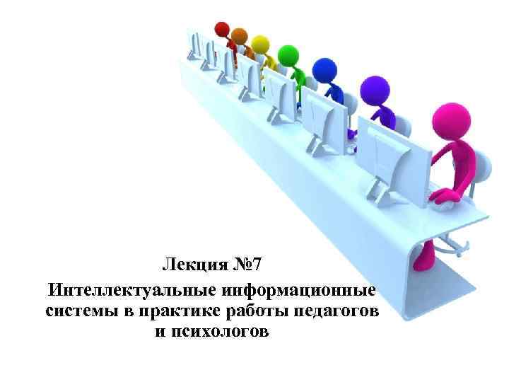 Лекция № 7 Интеллектуальные информационные системы в практике работы педагогов и психологов 