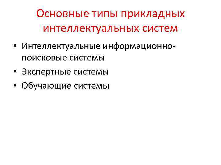 Основные типы прикладных интеллектуальных систем • Интеллектуальные информационнопоисковые системы • Экспертные системы • Обучающие