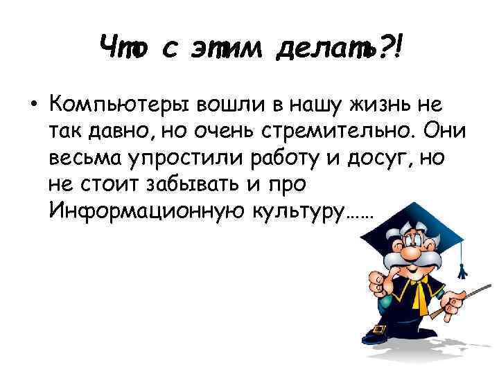 Что с этим делать? ! • Компьютеры вошли в нашу жизнь не так давно,