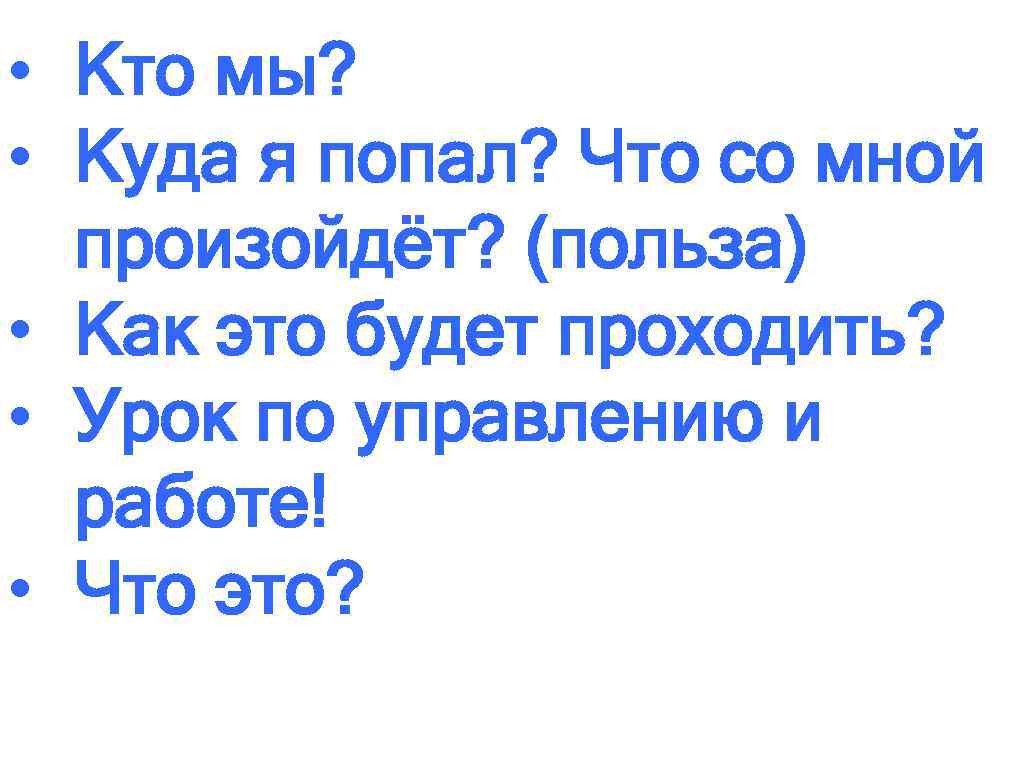  • Кто мы? • Куда я попал? Что со мной произойдёт? (польза) •