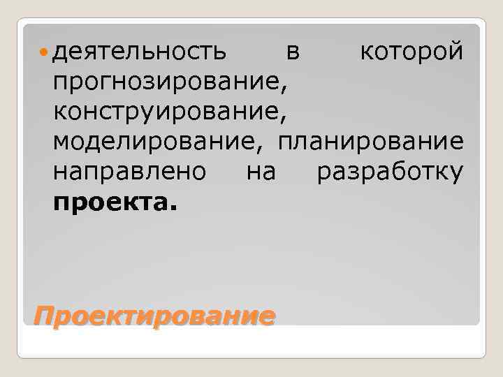  деятельность в которой прогнозирование, конструирование, моделирование, планирование направлено на разработку проекта. Проектирование 