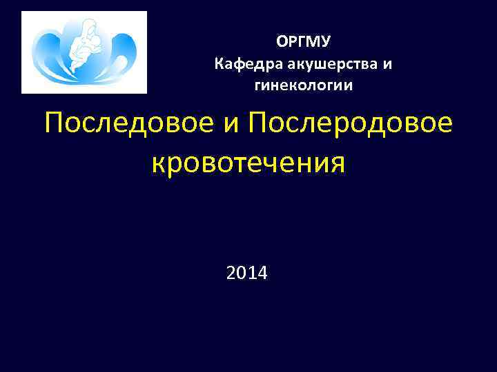 ОРГМУ Кафедра акушерства и гинекологии Последовое и Послеродовое кровотечения 2014 