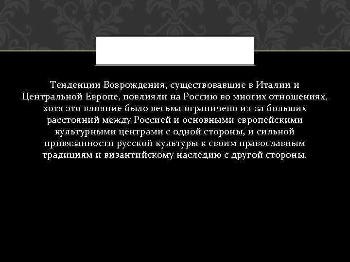 Тенденции Возрождения, существовавшие в Италии и Центральной Европе, повлияли на Россию во многих отношениях,