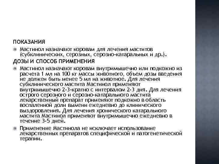 ПОКАЗАНИЯ Мастинол назначают коровам для лечения маститов (субклинических, серозных, серозно-катаральных и др. ). ДОЗЫ
