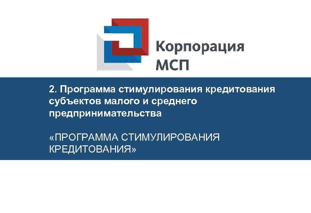 2. Программа стимулирования кредитования субъектов малого и среднего предпринимательства «ПРОГРАММА СТИМУЛИРОВАНИЯ КРЕДИТОВАНИЯ» 