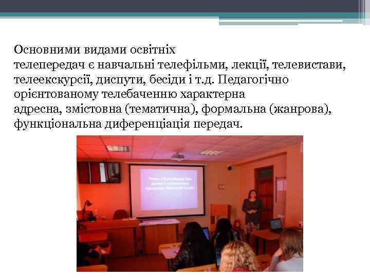 Основними видами освітніх телепередач є навчальні телефільми, лекції, телевистави, телеекскурсії, диспути, бесіди і т.