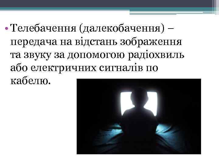  • Телебачення (далекобачення) – передача на відстань зображення та звуку за допомогою радіохвиль